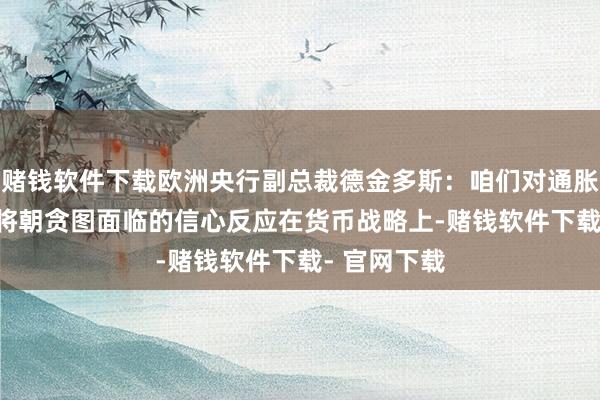 赌钱软件下载欧洲央行副总裁德金多斯：咱们对通胀率2025年将朝贪图面临的信心反应在货币战略上-赌钱软件下载- 官网下载