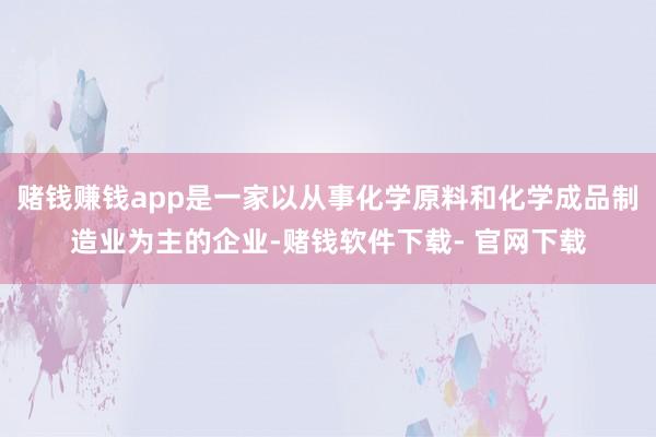 赌钱赚钱app是一家以从事化学原料和化学成品制造业为主的企业-赌钱软件下载- 官网下载