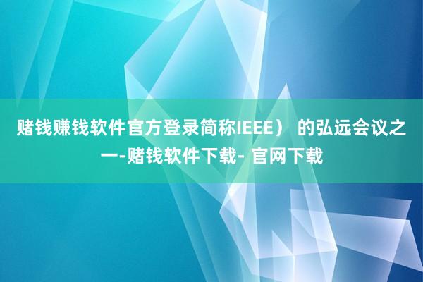 赌钱赚钱软件官方登录简称IEEE) 的弘远会议之一-赌钱软件下载- 官网下载
