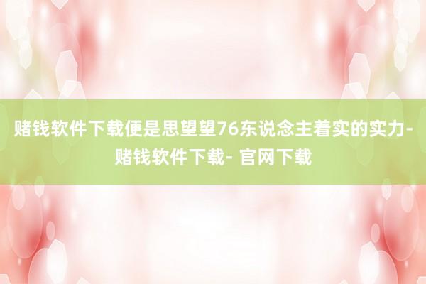 赌钱软件下载便是思望望76东说念主着实的实力-赌钱软件下载- 官网下载