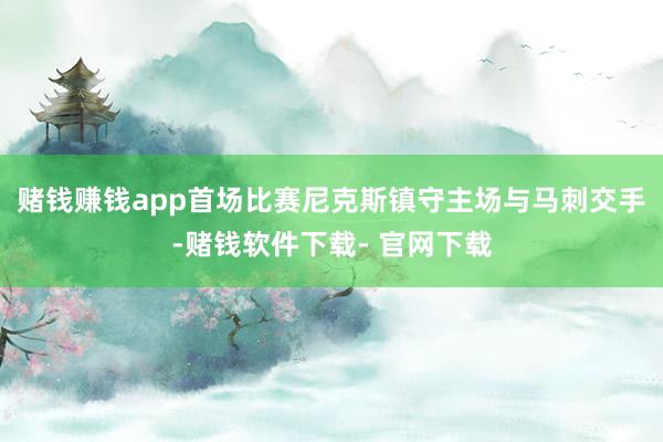 赌钱赚钱app首场比赛尼克斯镇守主场与马刺交手-赌钱软件下载- 官网下载