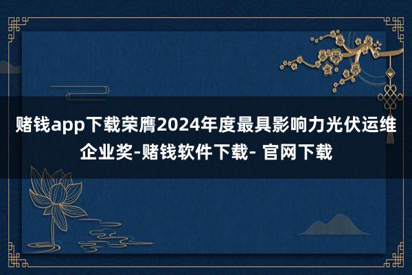 赌钱app下载荣膺2024年度最具影响力光伏运维企业奖-赌钱软件下载- 官网下载