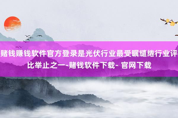 赌钱赚钱软件官方登录是光伏行业最受瞩缱绻行业评比举止之一-赌钱软件下载- 官网下载