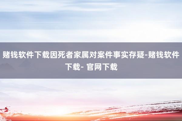 赌钱软件下载因死者家属对案件事实存疑-赌钱软件下载- 官网下载