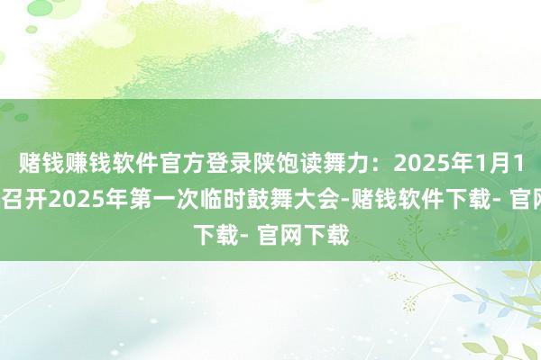 赌钱赚钱软件官方登录陕饱读舞力：2025年1月13日将召开2025年第一次临时鼓舞大会-赌钱软件下载- 官网下载