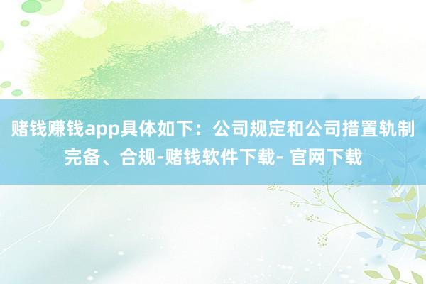 赌钱赚钱app具体如下：公司规定和公司措置轨制完备、合规-赌钱软件下载- 官网下载