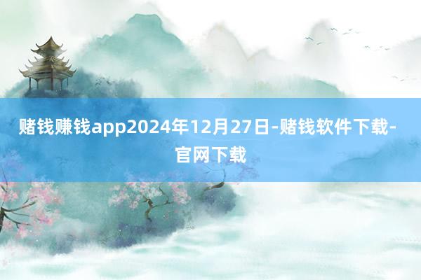 赌钱赚钱app2024年12月27日-赌钱软件下载- 官网下载