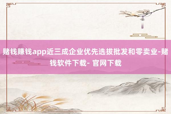 赌钱赚钱app近三成企业优先选拔批发和零卖业-赌钱软件下载- 官网下载