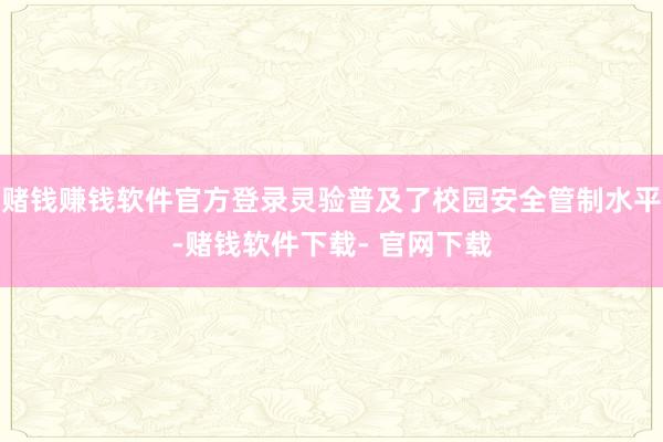 赌钱赚钱软件官方登录灵验普及了校园安全管制水平-赌钱软件下载- 官网下载