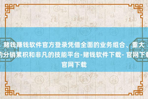 赌钱赚钱软件官方登录凭借全面的业务组合、重大的分销累积和非凡的技能平台-赌钱软件下载- 官网下载