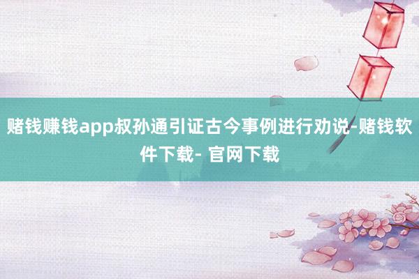 赌钱赚钱app叔孙通引证古今事例进行劝说-赌钱软件下载- 官网下载