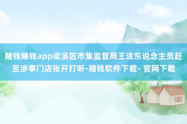 赌钱赚钱app梁溪区市集监管局王法东说念主员赶至涉事门店张开打听-赌钱软件下载- 官网下载