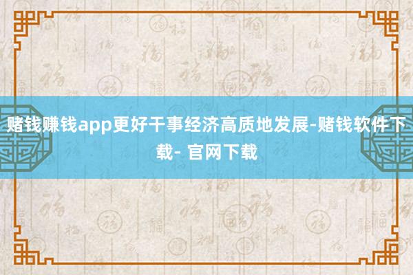 赌钱赚钱app更好干事经济高质地发展-赌钱软件下载- 官网下载