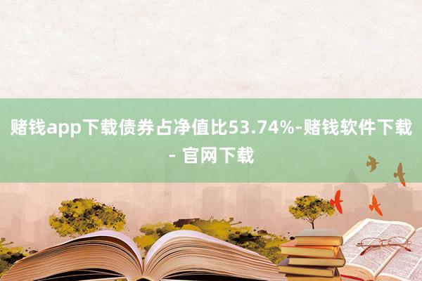 赌钱app下载债券占净值比53.74%-赌钱软件下载- 官网下载