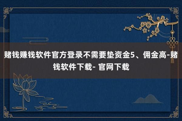 赌钱赚钱软件官方登录不需要垫资金5、佣金高-赌钱软件下载- 官网下载
