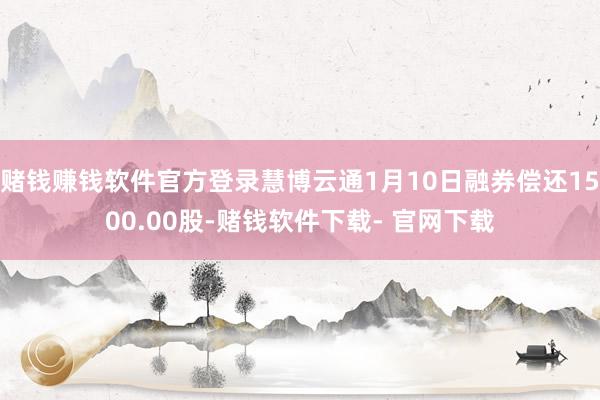 赌钱赚钱软件官方登录慧博云通1月10日融券偿还1500.00股-赌钱软件下载- 官网下载