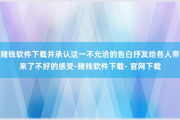 赌钱软件下载并承认这一不允洽的告白抒发给各人带来了不好的感受-赌钱软件下载- 官网下载