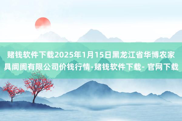 赌钱软件下载2025年1月15日黑龙江省华博农家具阛阓有限公司价钱行情-赌钱软件下载- 官网下载