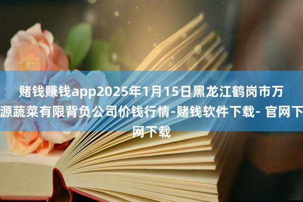 赌钱赚钱app2025年1月15日黑龙江鹤岗市万圃源蔬菜有限背负公司价钱行情-赌钱软件下载- 官网下载