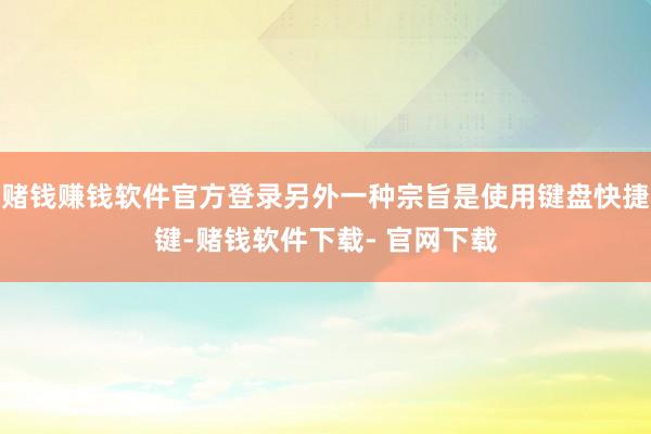 赌钱赚钱软件官方登录另外一种宗旨是使用键盘快捷键-赌钱软件下载- 官网下载