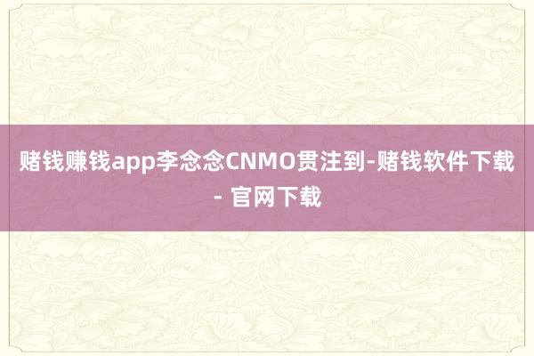 赌钱赚钱app李念念 CNMO贯注到-赌钱软件下载- 官网下载