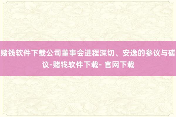 赌钱软件下载公司董事会进程深切、安逸的参议与磋议-赌钱软件下载- 官网下载