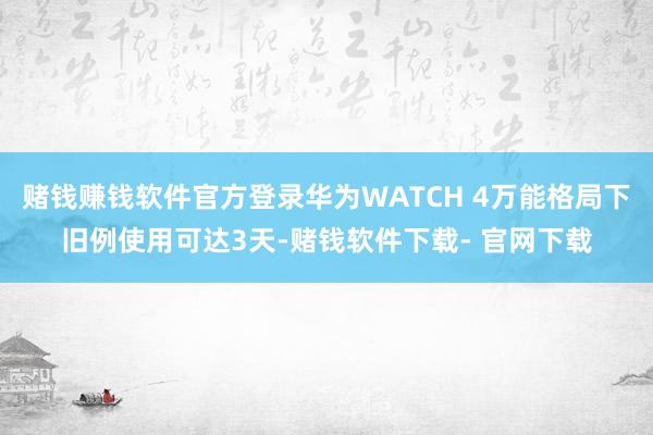 赌钱赚钱软件官方登录华为WATCH 4万能格局下旧例使用可达3天-赌钱软件下载- 官网下载