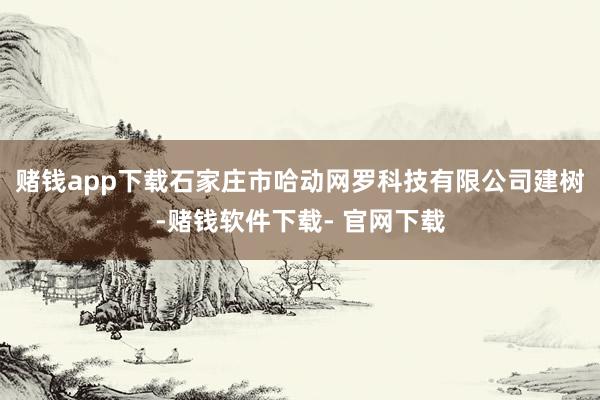 赌钱app下载石家庄市哈动网罗科技有限公司建树-赌钱软件下载- 官网下载